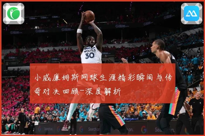 小威廉姆斯网球生涯精彩瞬间与传奇对决回顾-深度解析