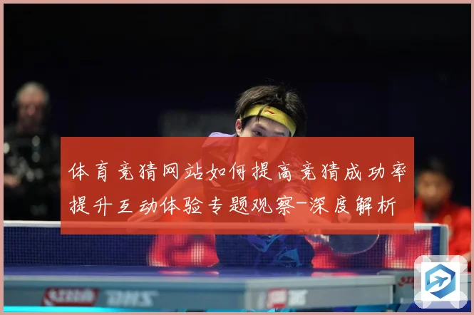 体育竞猜网站如何提高竞猜成功率提升互动体验专题观察-深度解析
