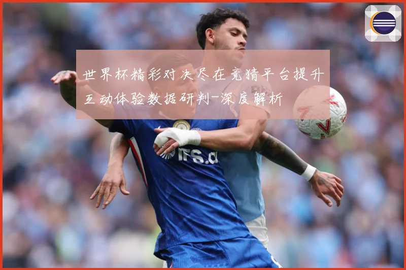 世界杯精彩对决尽在竞猜平台提升互动体验数据研判-深度解析