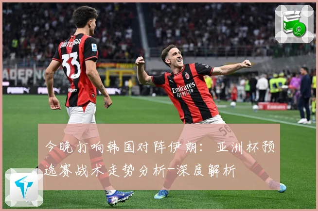 今晚打响韩国对阵伊朗：亚洲杯预选赛战术走势分析-深度解析