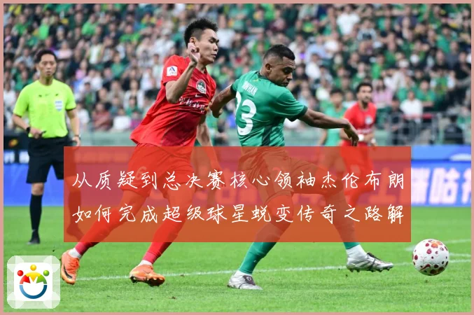 从质疑到总决赛核心领袖杰伦布朗如何完成超级球星蜕变传奇之路解析-深度解析