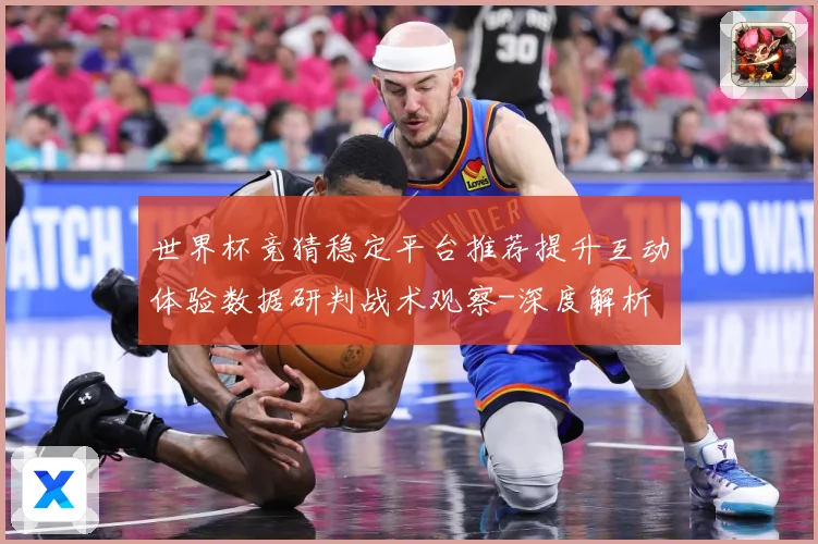 世界杯竞猜稳定平台推荐提升互动体验数据研判战术观察-深度解析