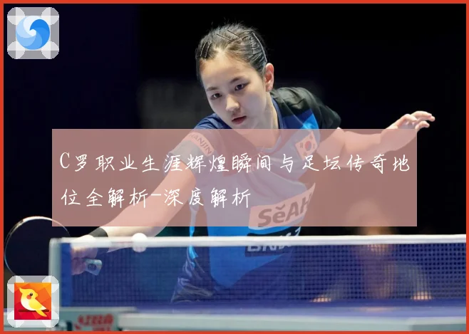 C罗职业生涯辉煌瞬间与足坛传奇地位全解析-深度解析