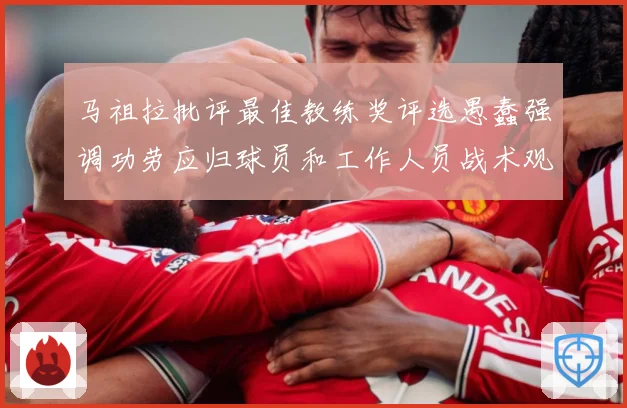 马祖拉批评最佳教练奖评选愚蠢强调功劳应归球员和工作人员战术观察-深度解析