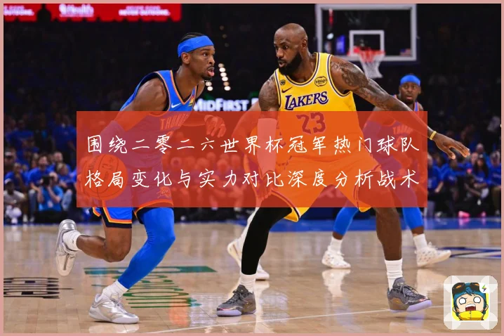 围绕二零二六世界杯冠军热门球队格局变化与实力对比深度分析战术观察-深度解析