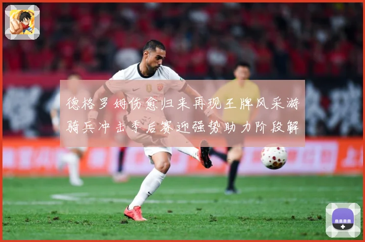 德格罗姆伤愈归来再现王牌风采游骑兵冲击季后赛迎强势助力阶段解析-深度解析