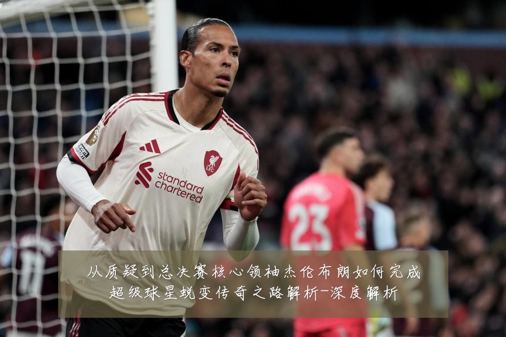 从质疑到总决赛核心领袖杰伦布朗如何完成超级球星蜕变传奇之路解析-深度解析