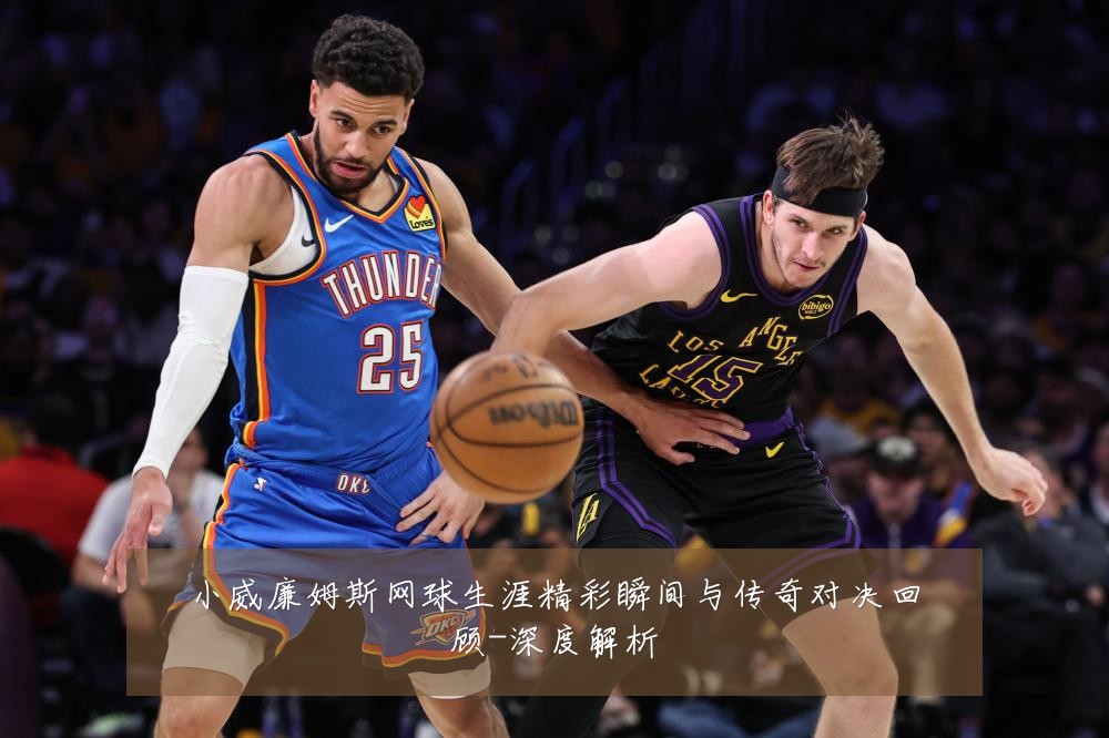 小威廉姆斯网球生涯精彩瞬间与传奇对决回顾-深度解析